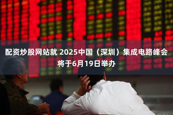 配资炒股网站就 2025中国（深圳）集成电路峰会将于6月19日举办