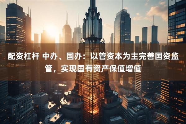 配资杠杆 中办、国办：以管资本为主完善国资监管，实现国有资产保值增值