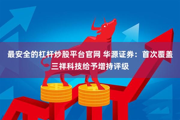 最安全的杠杆炒股平台官网 华源证券：首次覆盖三祥科技给予增持评级