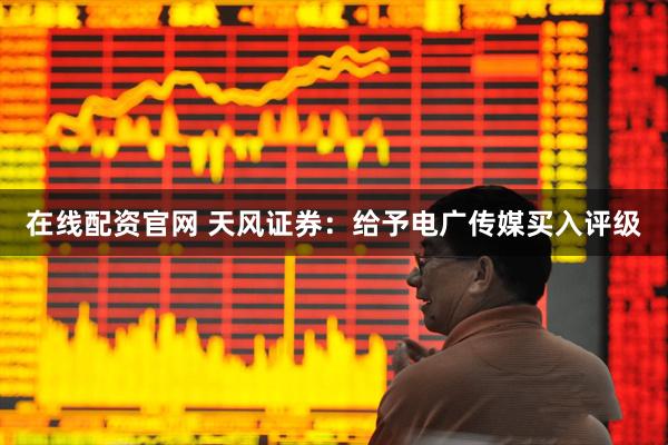 在线配资官网 天风证券：给予电广传媒买入评级
