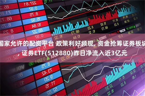 国家允许的配资平台 政策利好频现, 资金抢筹证券板块, 证券ETF(512880)昨日净流入近3亿元