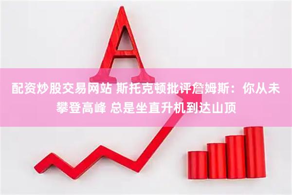 配资炒股交易网站 斯托克顿批评詹姆斯：你从未攀登高峰 总是坐直升机到达山顶