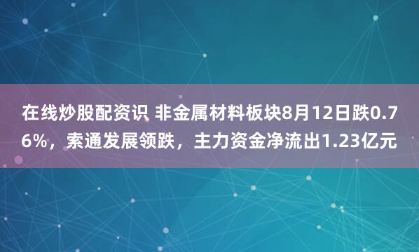 在线炒股配资识 非金属材料板块8月12日跌0.76%，索通发展领跌，主力资金净流出1.23亿元