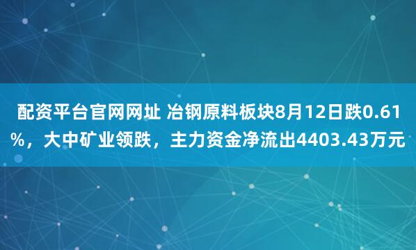配资平台官网网址 冶钢原料板块8月12日跌0.61%，大中矿业领跌，主力资金净流出4403.43万元
