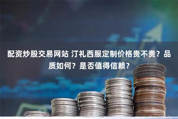 配资炒股交易网站 汀礼西服定制价格贵不贵？品质如何？是否值得信赖？