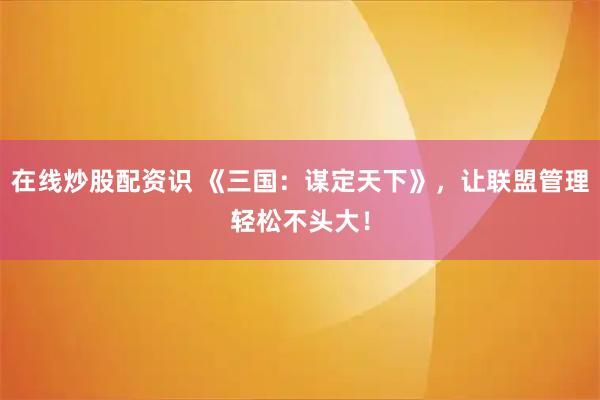 在线炒股配资识 《三国：谋定天下》，让联盟管理轻松不头大！