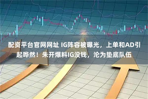配资平台官网网址 IG阵容被曝光，上单和AD引起哗然！朱开爆料IG没钱，沦为垫底队伍