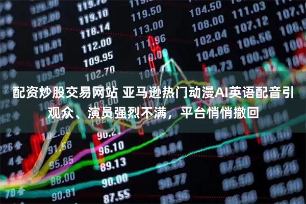 配资炒股交易网站 亚马逊热门动漫AI英语配音引观众、演员强烈不满，平台悄悄撤回