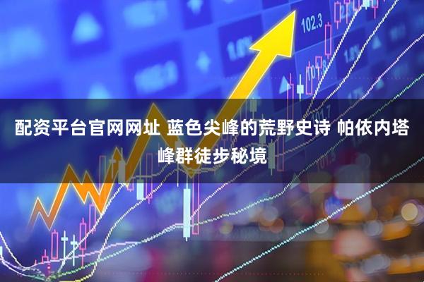 配资平台官网网址 蓝色尖峰的荒野史诗 帕依内塔峰群徒步秘境