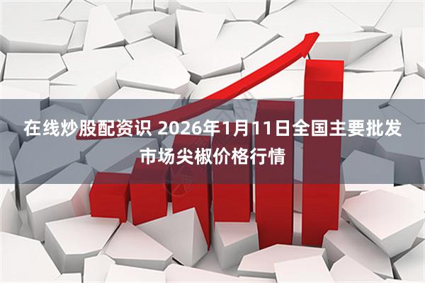 在线炒股配资识 2026年1月11日全国主要批发市场尖椒价格行情