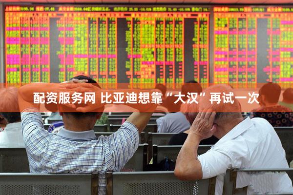 配资服务网 比亚迪想靠“大汉”再试一次