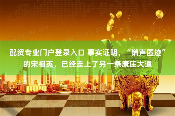 配资专业门户登录入口 事实证明，“销声匿迹”的宋祖英，已经走上了另一条康庄大道