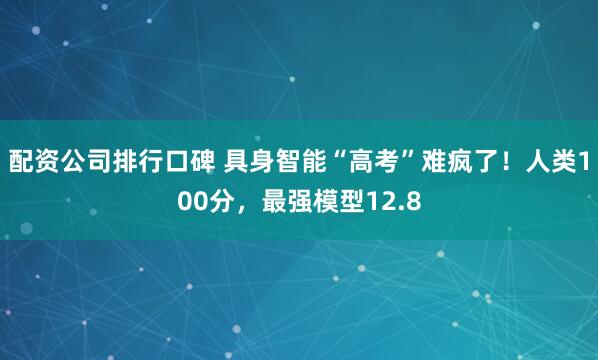 配资公司排行口碑 具身智能“高考”难疯了！人类100分，最强模型12.8
