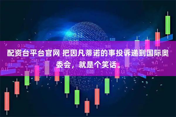 配资台平台官网 把因凡蒂诺的事投诉递到国际奥委会，就是个笑话。