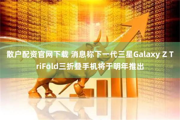 散户配资官网下载 消息称下一代三星Galaxy Z TriFold三折叠手机将于明年推出