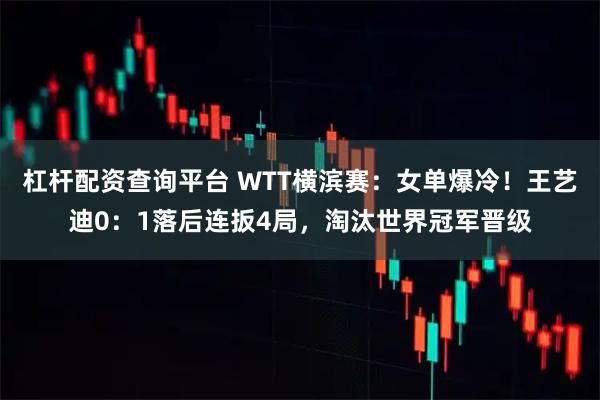 杠杆配资查询平台 WTT横滨赛：女单爆冷！王艺迪0：1落后连扳4局，淘汰世界冠军晋级