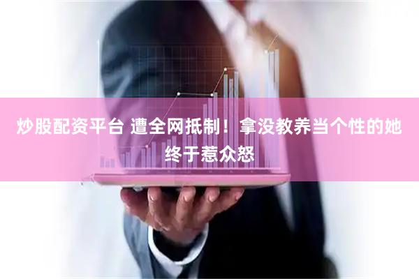 炒股配资平台 遭全网抵制！拿没教养当个性的她终于惹众怒