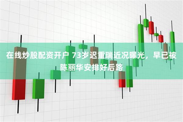 在线炒股配资开户 73岁迟重瑞近况曝光，早已被陈丽华安排好后路