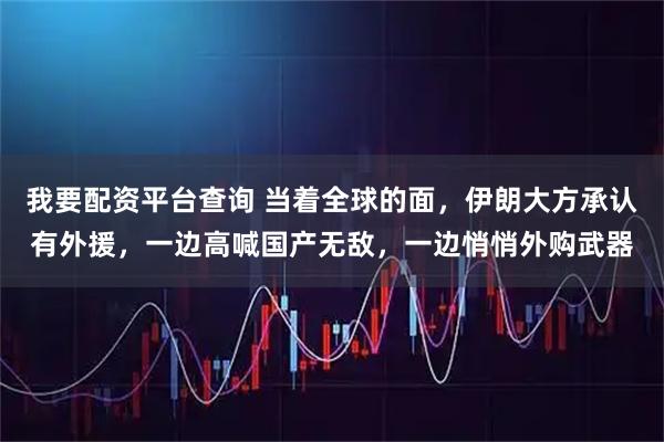 我要配资平台查询 当着全球的面，伊朗大方承认有外援，一边高喊国产无敌，一边悄悄外购武器