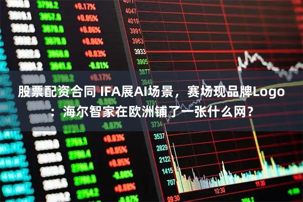 股票配资合同 IFA展AI场景，赛场现品牌Logo：海尔智家在欧洲铺了一张什么网？