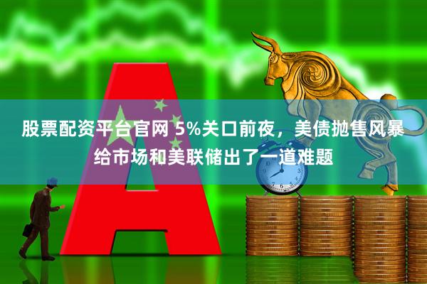 股票配资平台官网 5%关口前夜，美债抛售风暴给市场和美联储出了一道难题