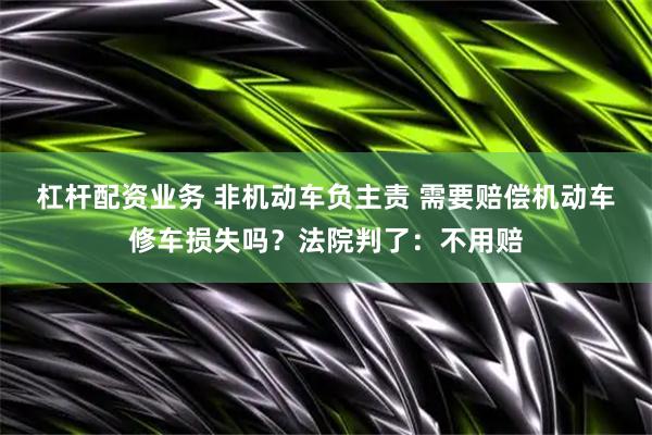 杠杆配资业务 非机动车负主责 需要赔偿机动车修车损失吗？法院判了：不用赔