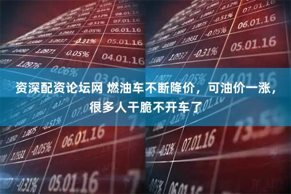 资深配资论坛网 燃油车不断降价，可油价一涨，很多人干脆不开车了