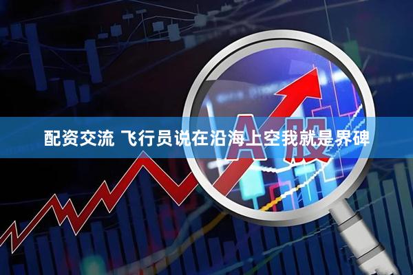 配资交流 飞行员说在沿海上空我就是界碑