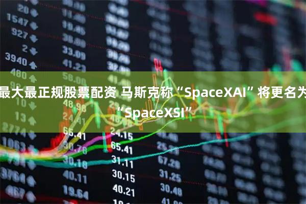 最大最正规股票配资 马斯克称“SpaceXAI”将更名为“SpaceXSI”